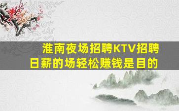 淮南夜场招聘KTV招聘日薪的场轻松赚钱是目的